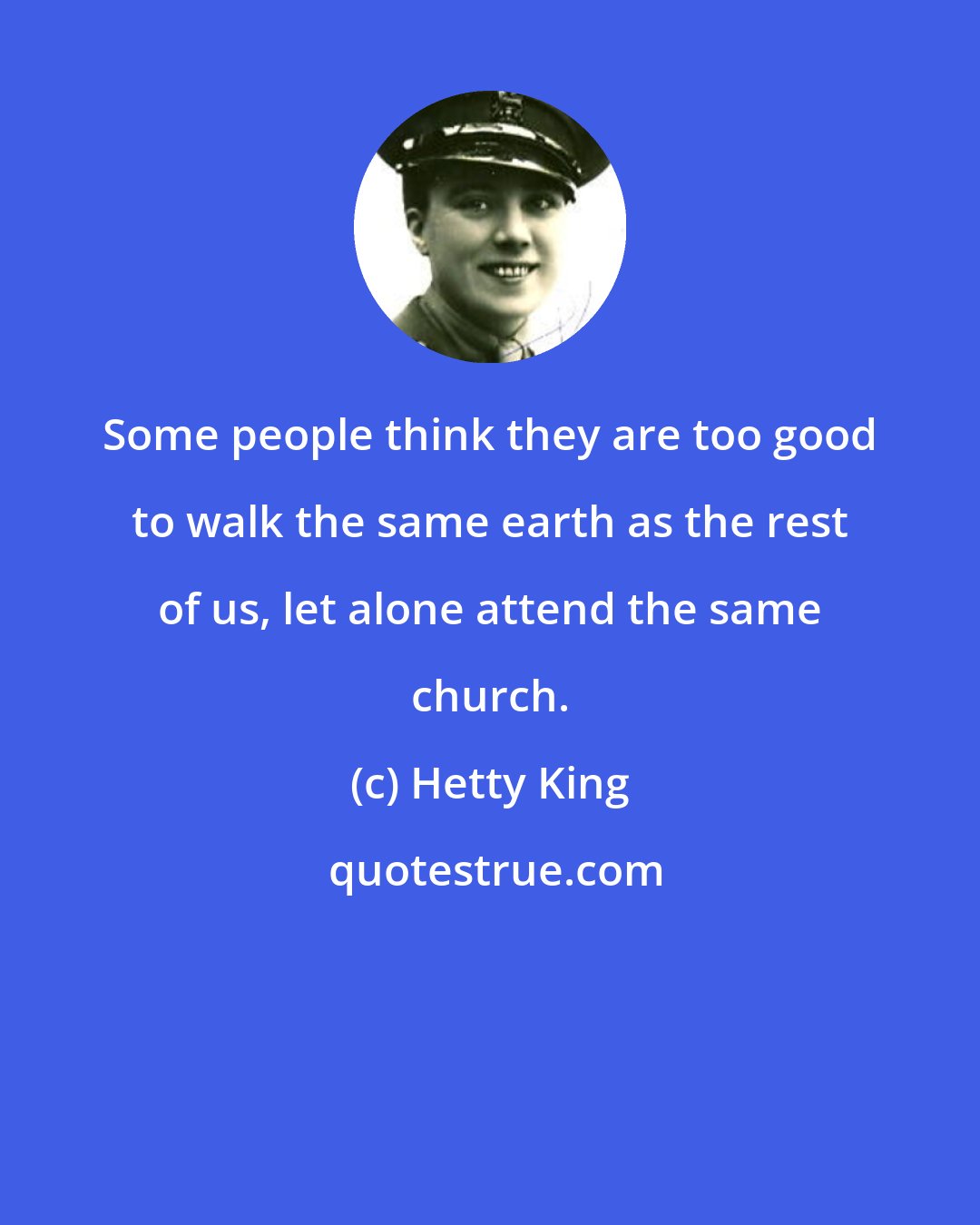 Hetty King: Some people think they are too good to walk the same earth as the rest of us, let alone attend the same church.