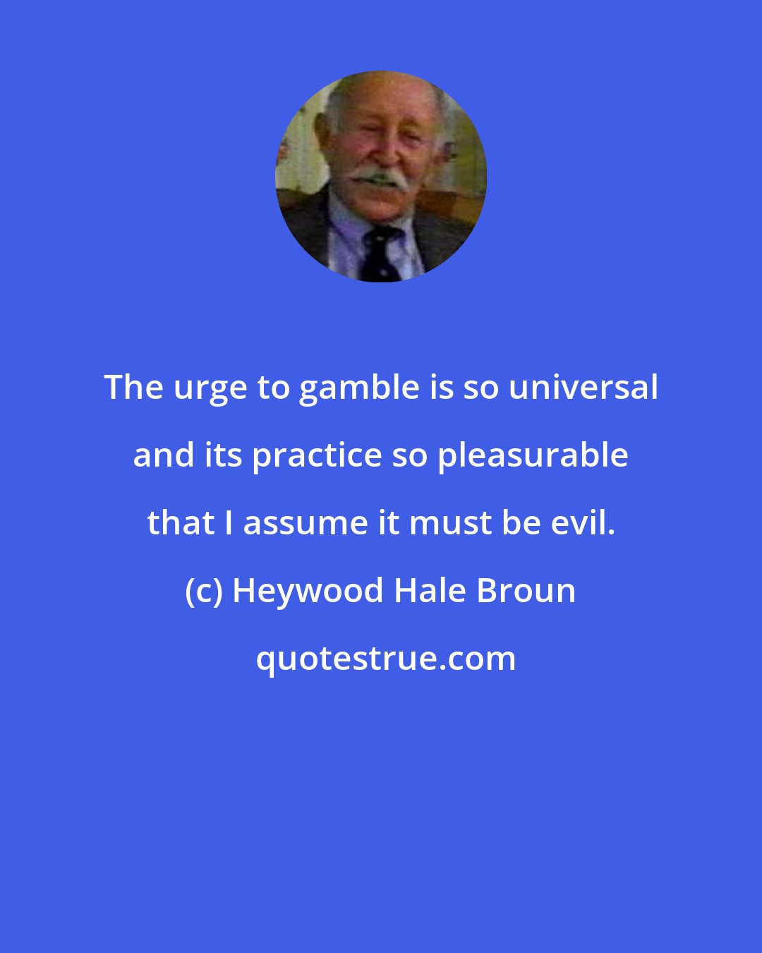 Heywood Hale Broun: The urge to gamble is so universal and its practice so pleasurable that I assume it must be evil.