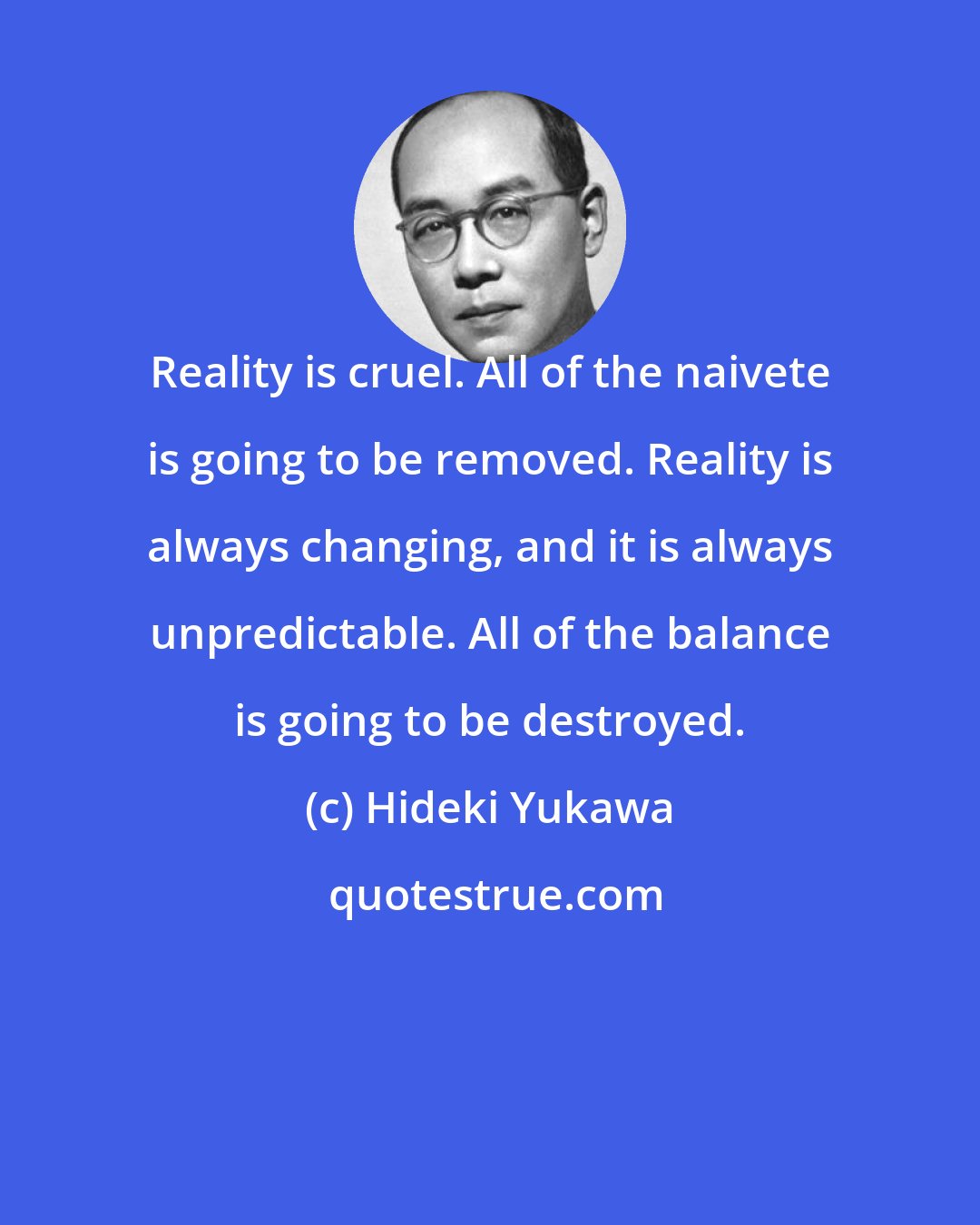 Hideki Yukawa: Reality is cruel. All of the naivete is going to be removed. Reality is always changing, and it is always unpredictable. All of the balance is going to be destroyed.