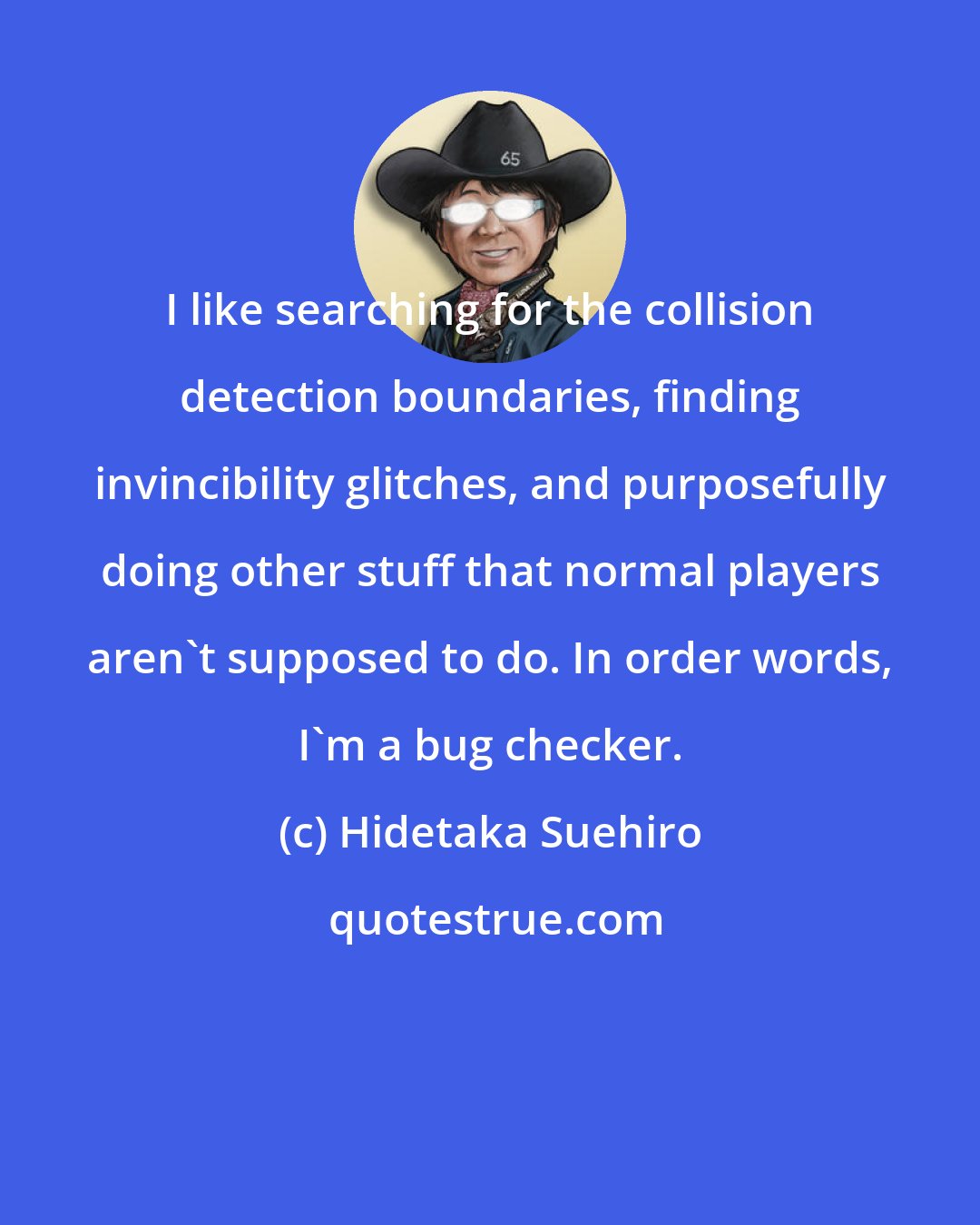 Hidetaka Suehiro: I like searching for the collision detection boundaries, finding invincibility glitches, and purposefully doing other stuff that normal players aren't supposed to do. In order words, I'm a bug checker.