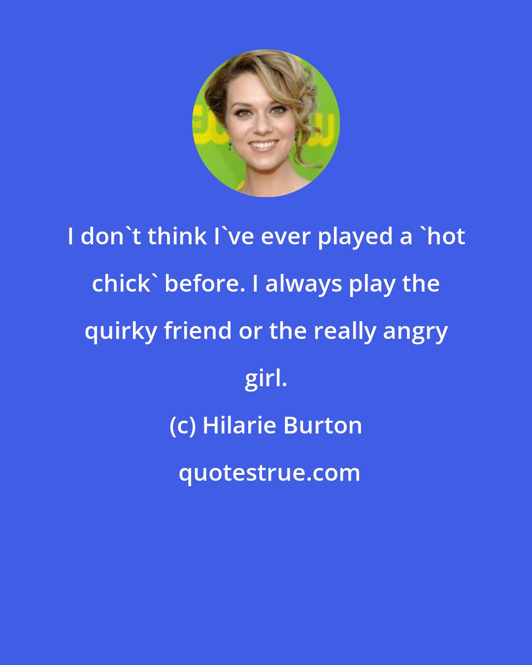 Hilarie Burton: I don't think I've ever played a 'hot chick' before. I always play the quirky friend or the really angry girl.