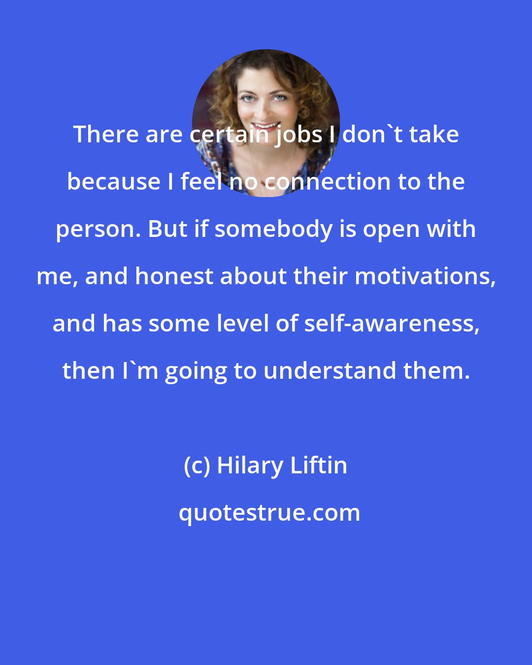 Hilary Liftin: There are certain jobs I don't take because I feel no connection to the person. But if somebody is open with me, and honest about their motivations, and has some level of self-awareness, then I'm going to understand them.