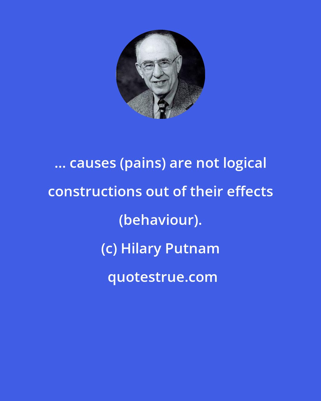 Hilary Putnam: ... causes (pains) are not logical constructions out of their effects (behaviour).