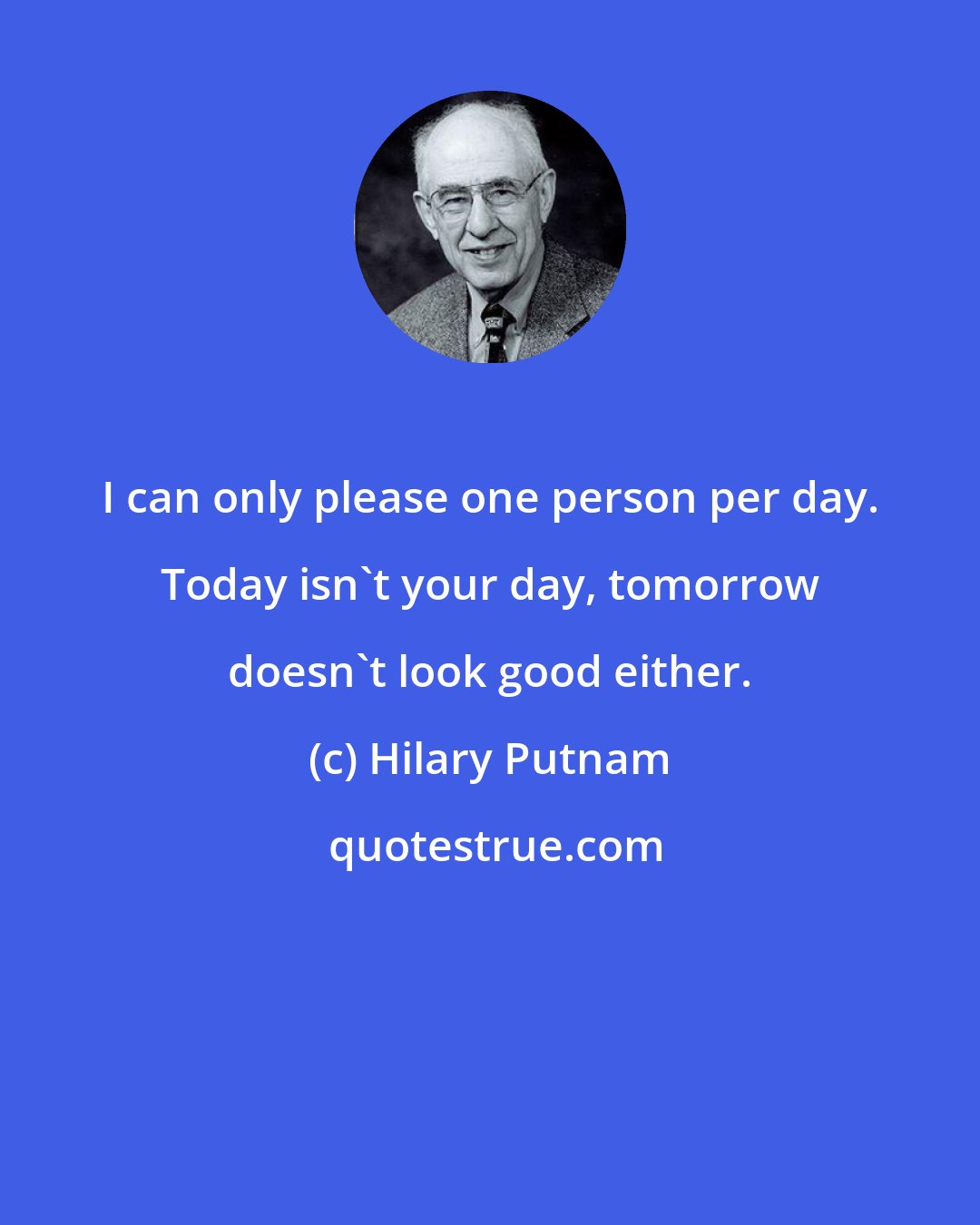 Hilary Putnam: I can only please one person per day. Today isn't your day, tomorrow doesn't look good either.