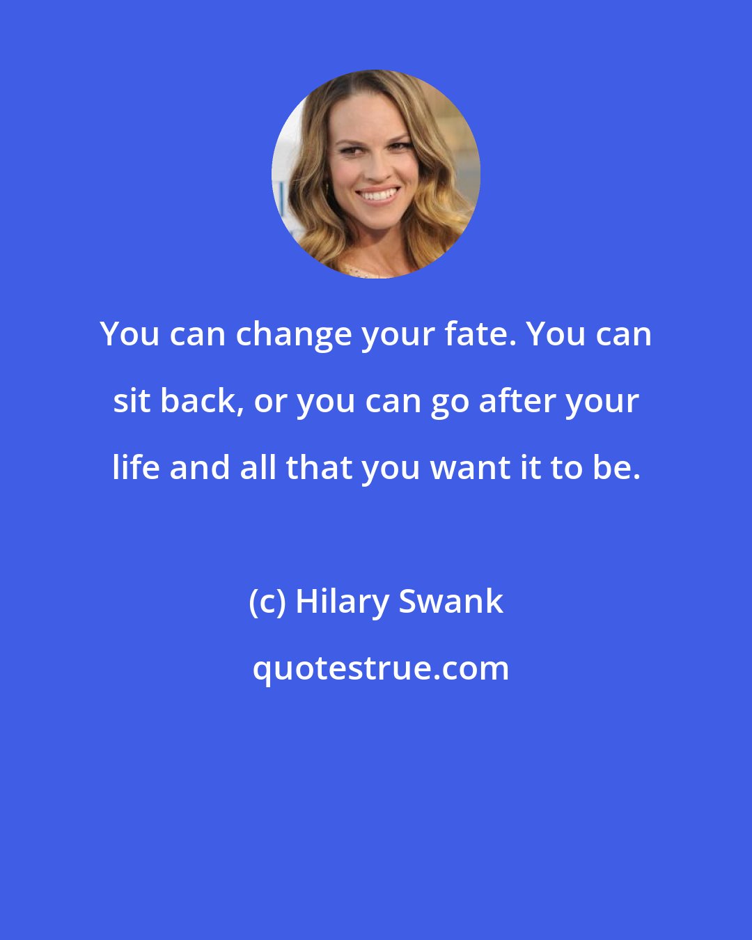Hilary Swank: You can change your fate. You can sit back, or you can go after your life and all that you want it to be.