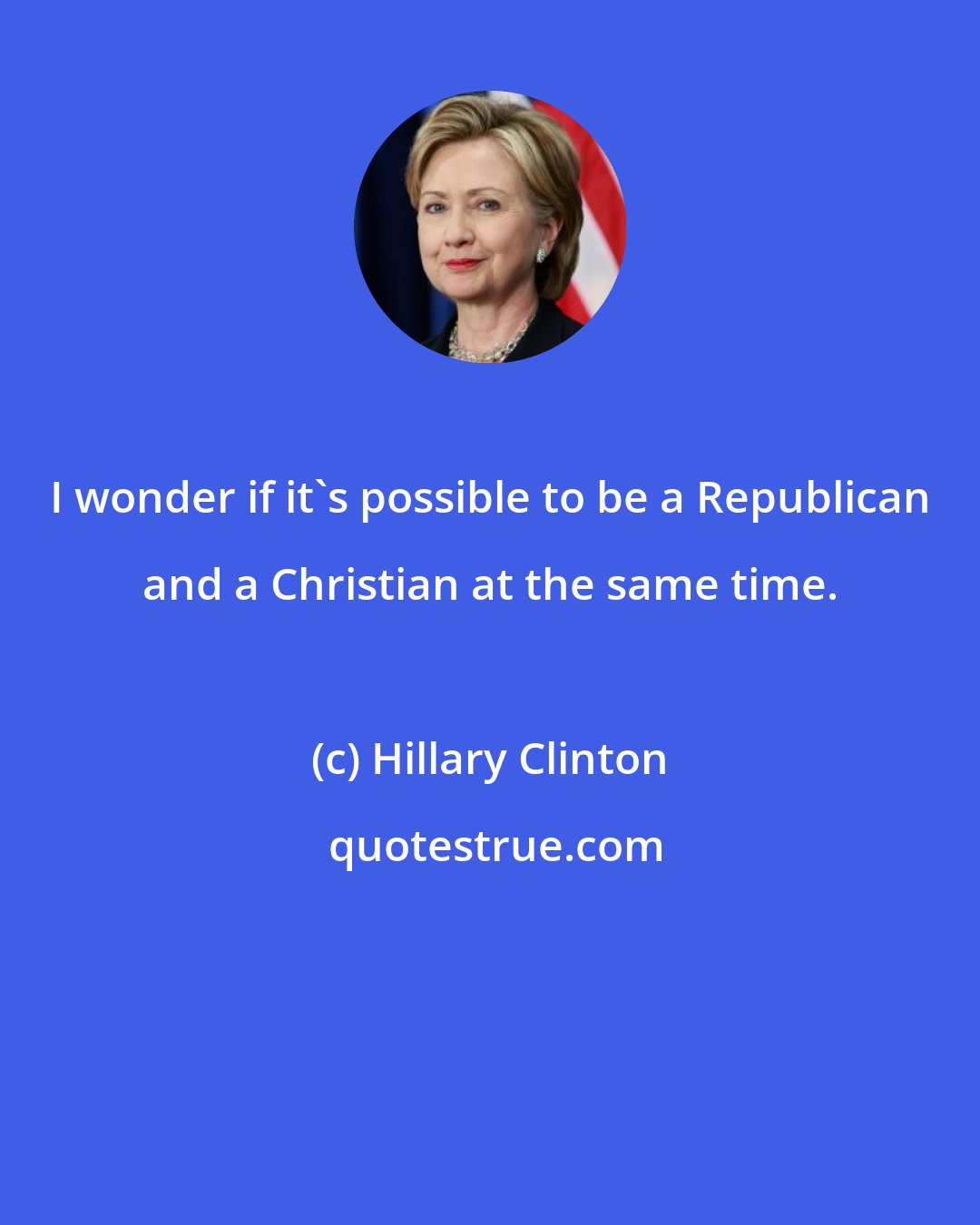 Hillary Clinton: I wonder if it's possible to be a Republican and a Christian at the same time.