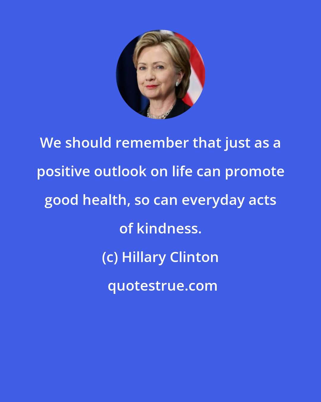 Hillary Clinton: We should remember that just as a positive outlook on life can promote good health, so can everyday acts of kindness.
