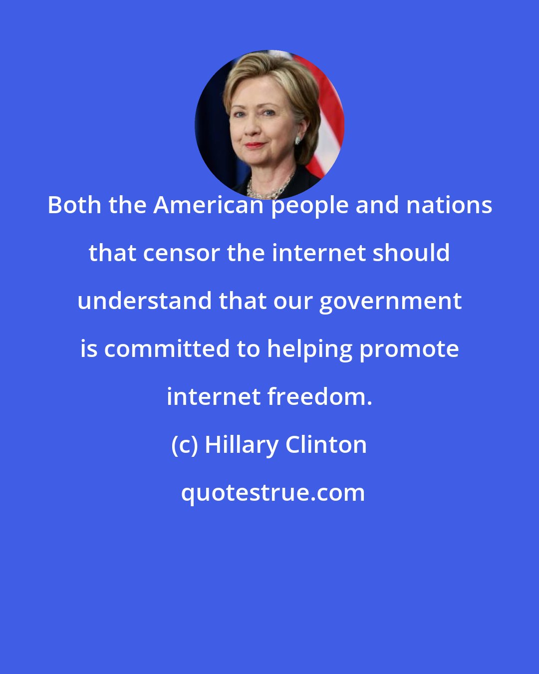 Hillary Clinton: Both the American people and nations that censor the internet should understand that our government is committed to helping promote internet freedom.