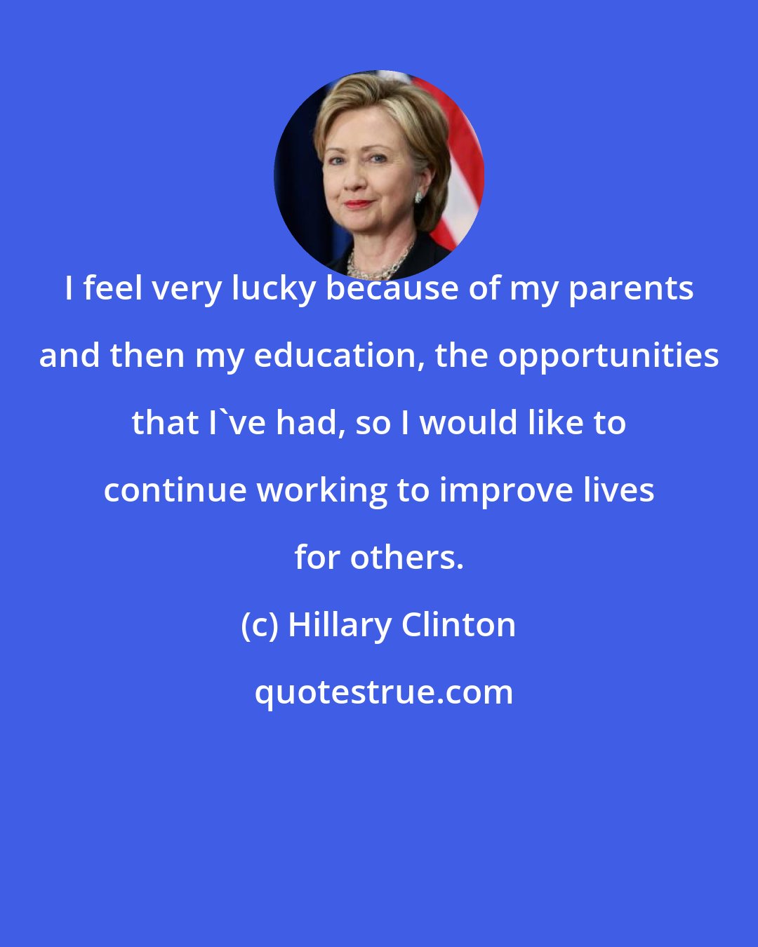 Hillary Clinton: I feel very lucky because of my parents and then my education, the opportunities that I've had, so I would like to continue working to improve lives for others.