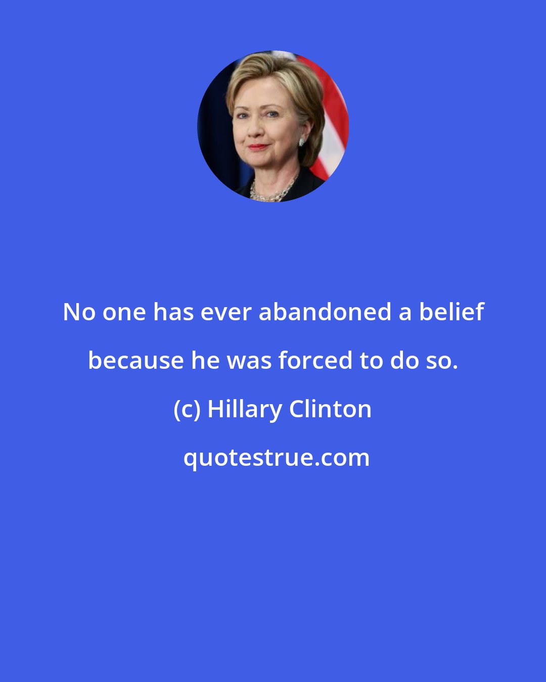 Hillary Clinton: No one has ever abandoned a belief because he was forced to do so.