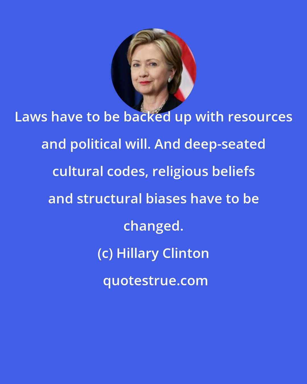 Hillary Clinton: Laws have to be backed up with resources and political will. And deep-seated cultural codes, religious beliefs and structural biases have to be changed.