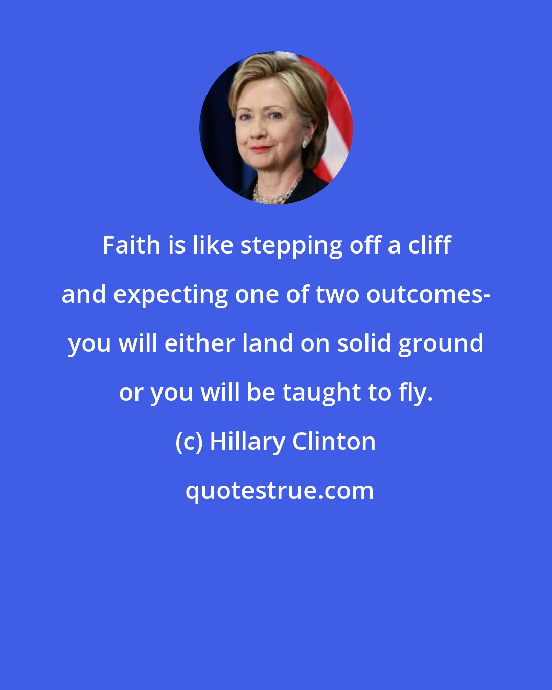 Hillary Clinton: Faith is like stepping off a cliff and expecting one of two outcomes- you will either land on solid ground or you will be taught to fly.