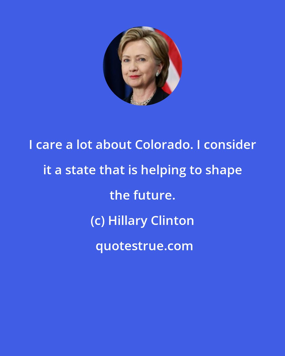 Hillary Clinton: I care a lot about Colorado. I consider it a state that is helping to shape the future.