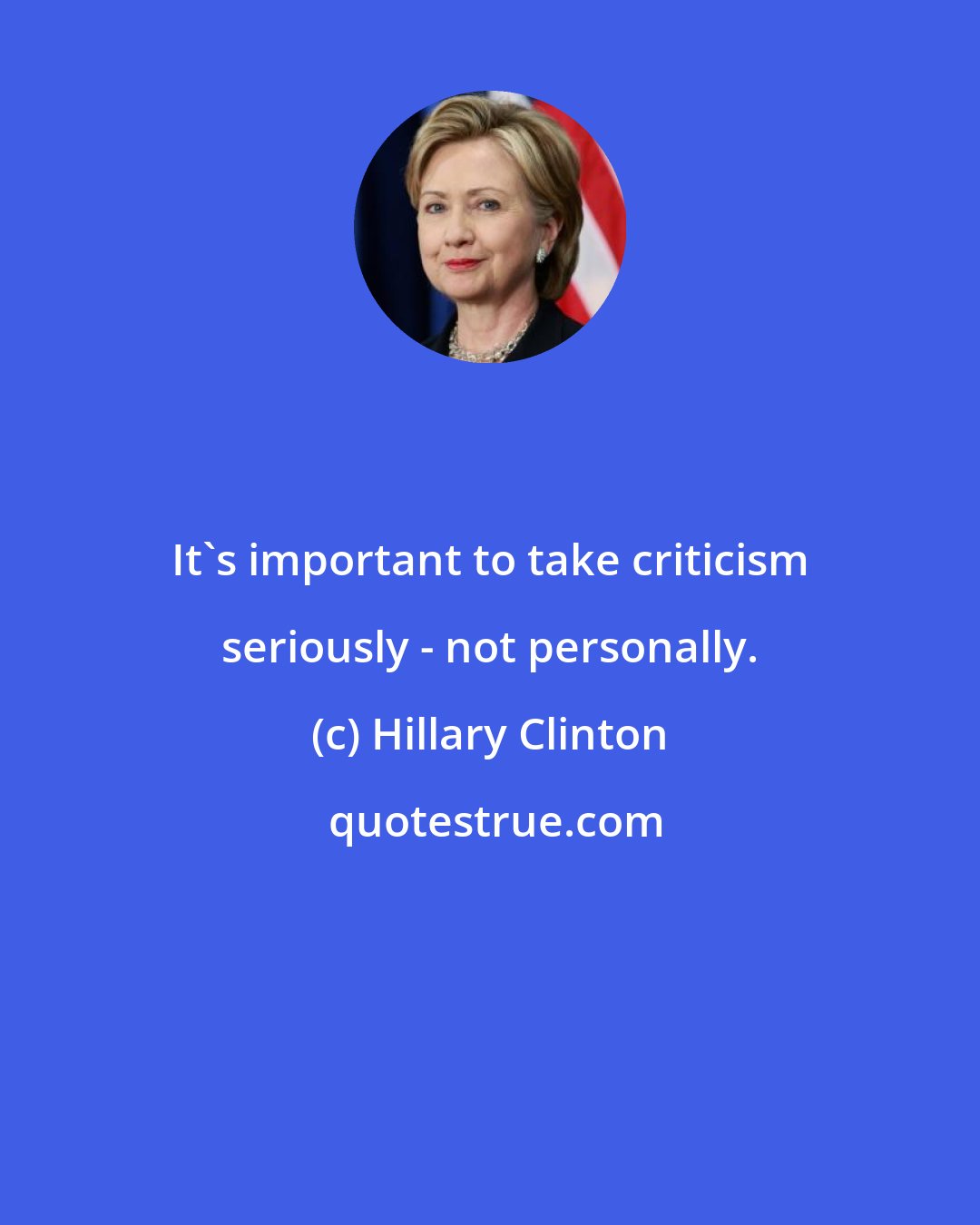 Hillary Clinton: It's important to take criticism seriously - not personally.