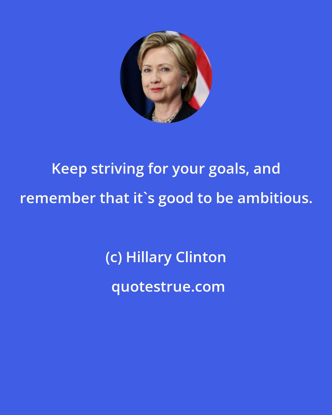 Hillary Clinton: Keep striving for your goals, and remember that it's good to be ambitious.