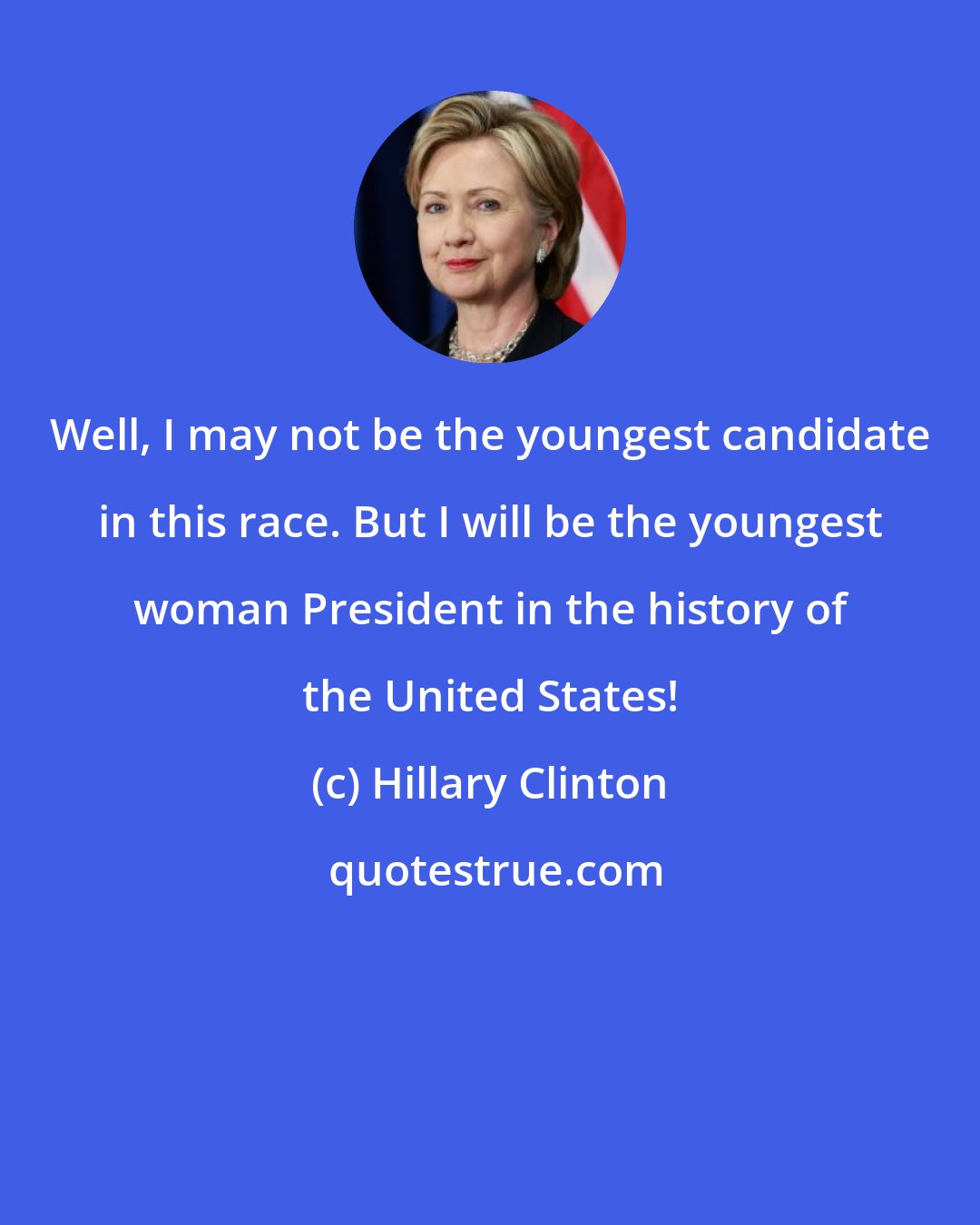 Hillary Clinton: Well, I may not be the youngest candidate in this race. But I will be the youngest woman President in the history of the United States!