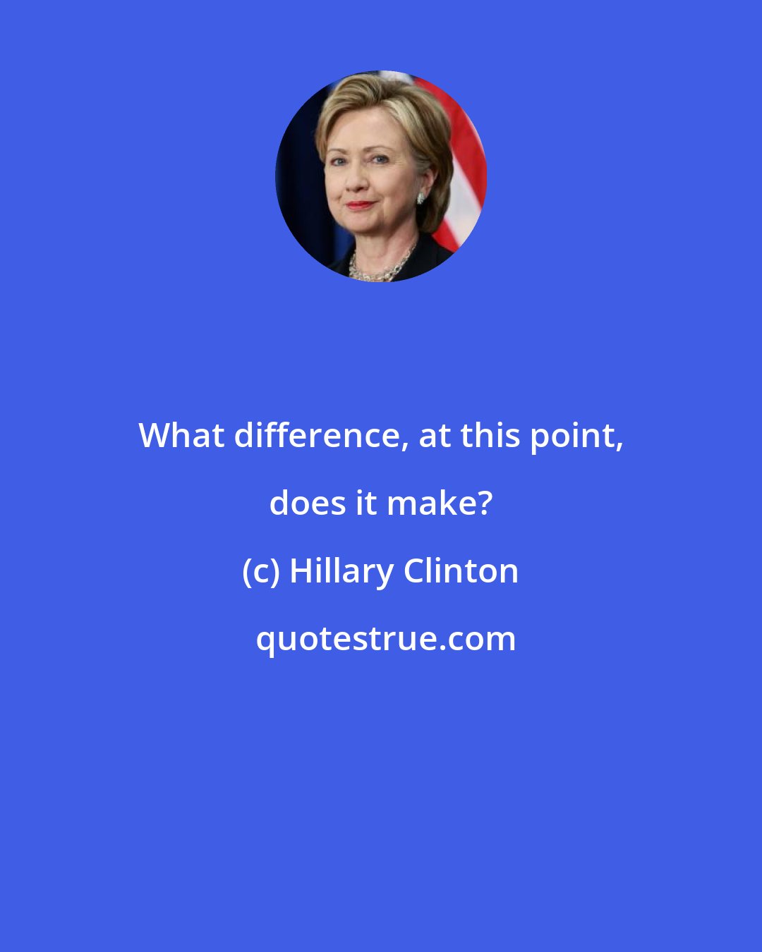 Hillary Clinton: What difference, at this point, does it make?