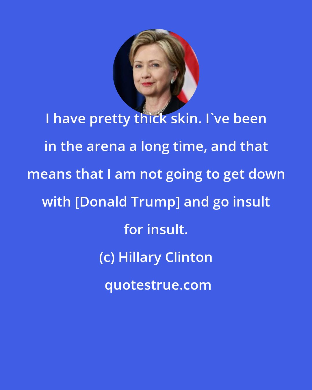 Hillary Clinton: I have pretty thick skin. I've been in the arena a long time, and that means that I am not going to get down with [Donald Trump] and go insult for insult.