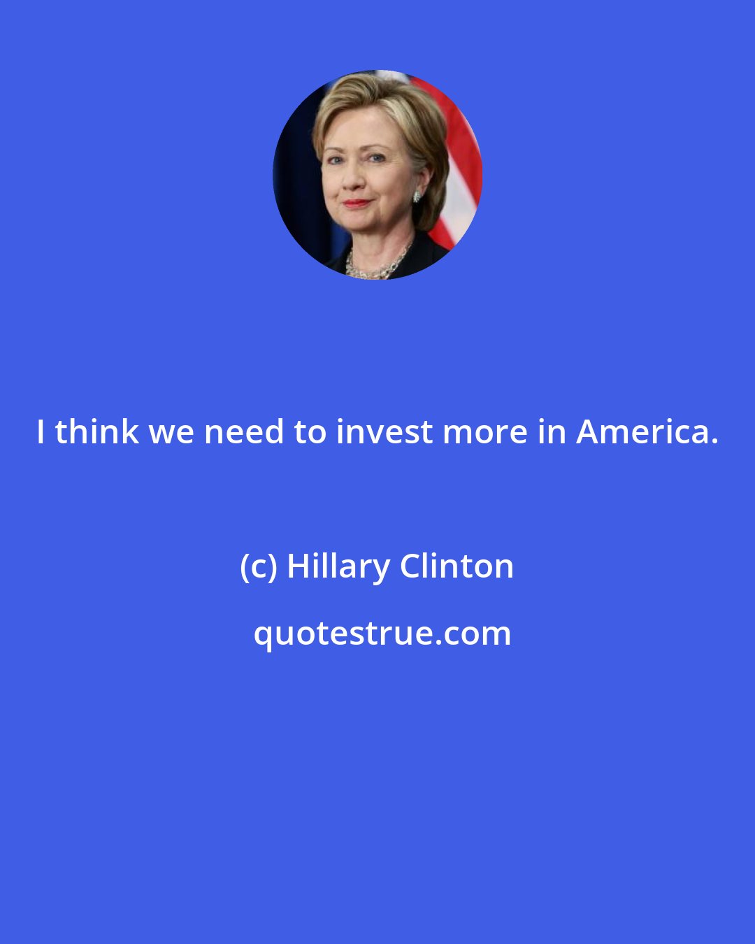 Hillary Clinton: I think we need to invest more in America.