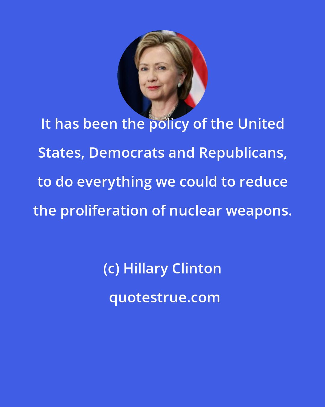 Hillary Clinton: It has been the policy of the United States, Democrats and Republicans, to do everything we could to reduce the proliferation of nuclear weapons.