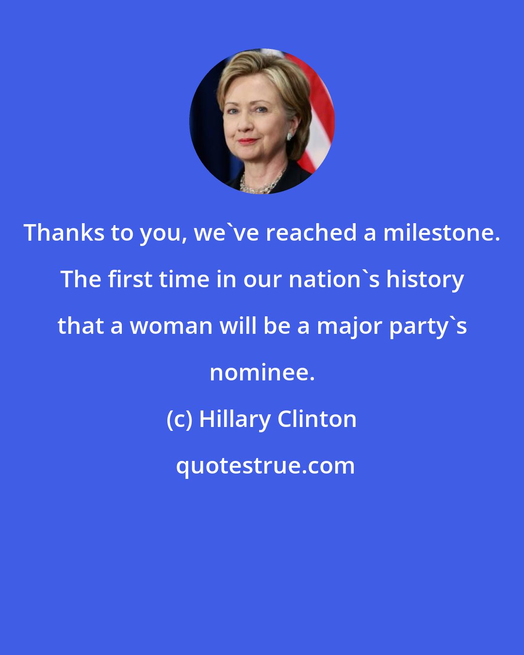 Hillary Clinton: Thanks to you, we've reached a milestone. The first time in our nation's history that a woman will be a major party's nominee.