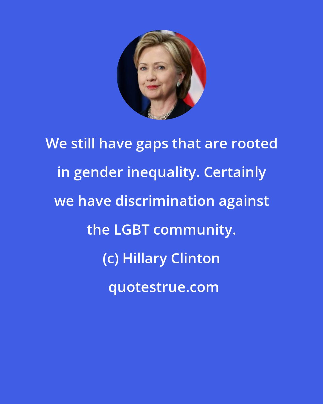 Hillary Clinton: We still have gaps that are rooted in gender inequality. Certainly we have discrimination against the LGBT community.