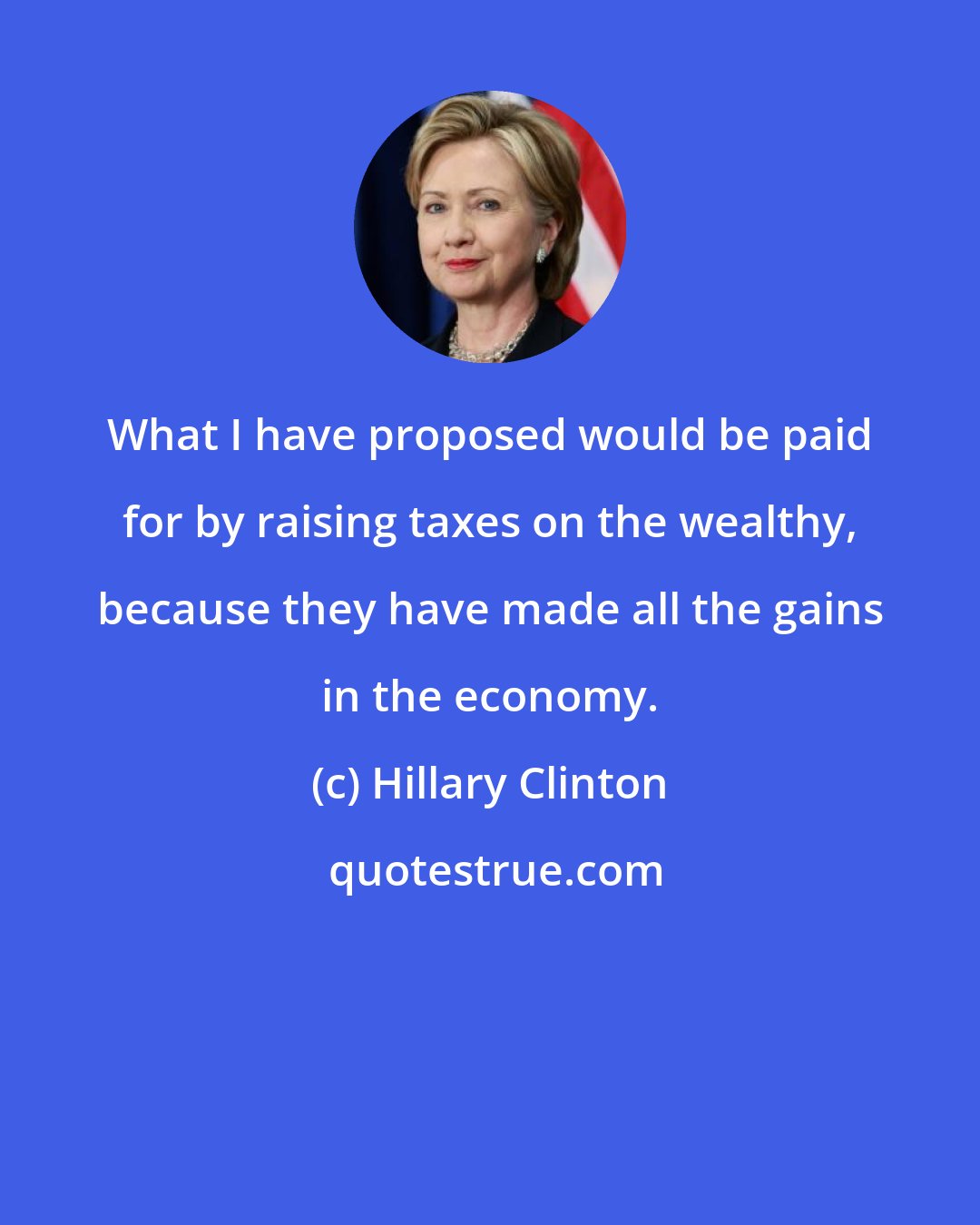 Hillary Clinton: What I have proposed would be paid for by raising taxes on the wealthy, because they have made all the gains in the economy.