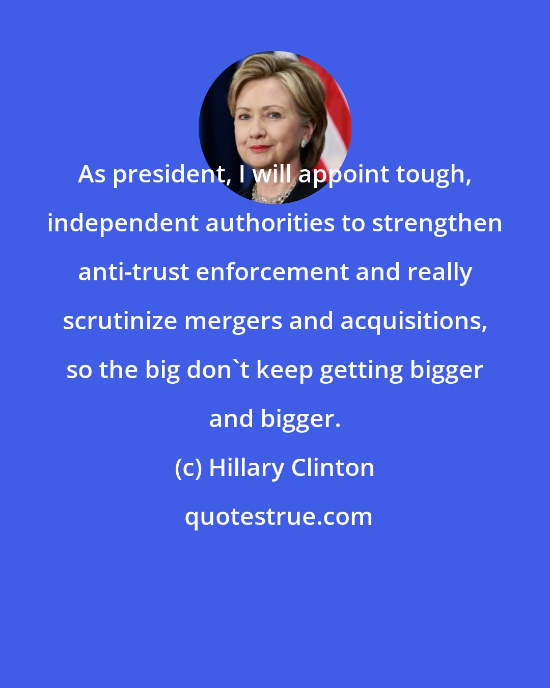 Hillary Clinton: As president, I will appoint tough, independent authorities to strengthen anti-trust enforcement and really scrutinize mergers and acquisitions, so the big don't keep getting bigger and bigger.