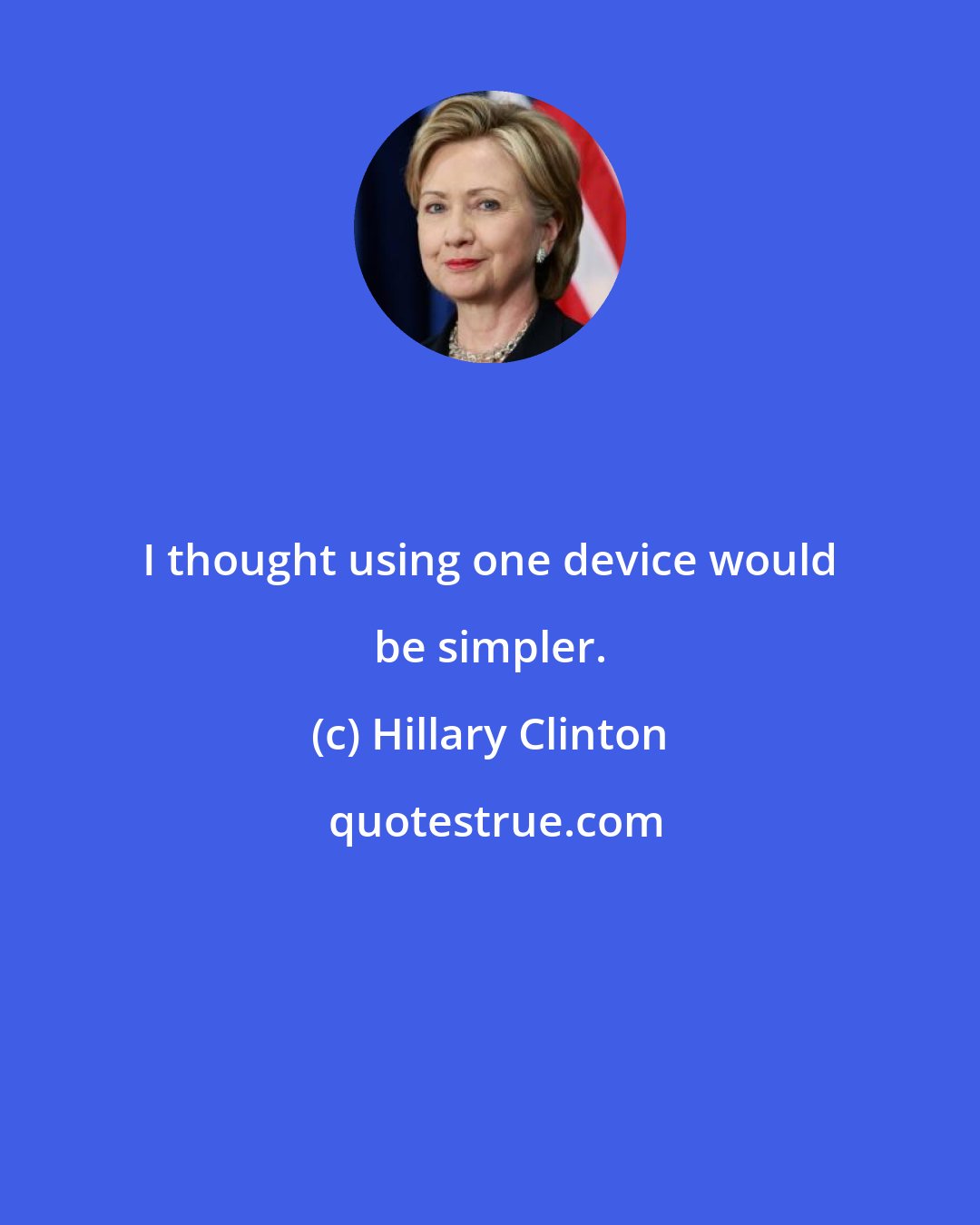 Hillary Clinton: I thought using one device would be simpler.