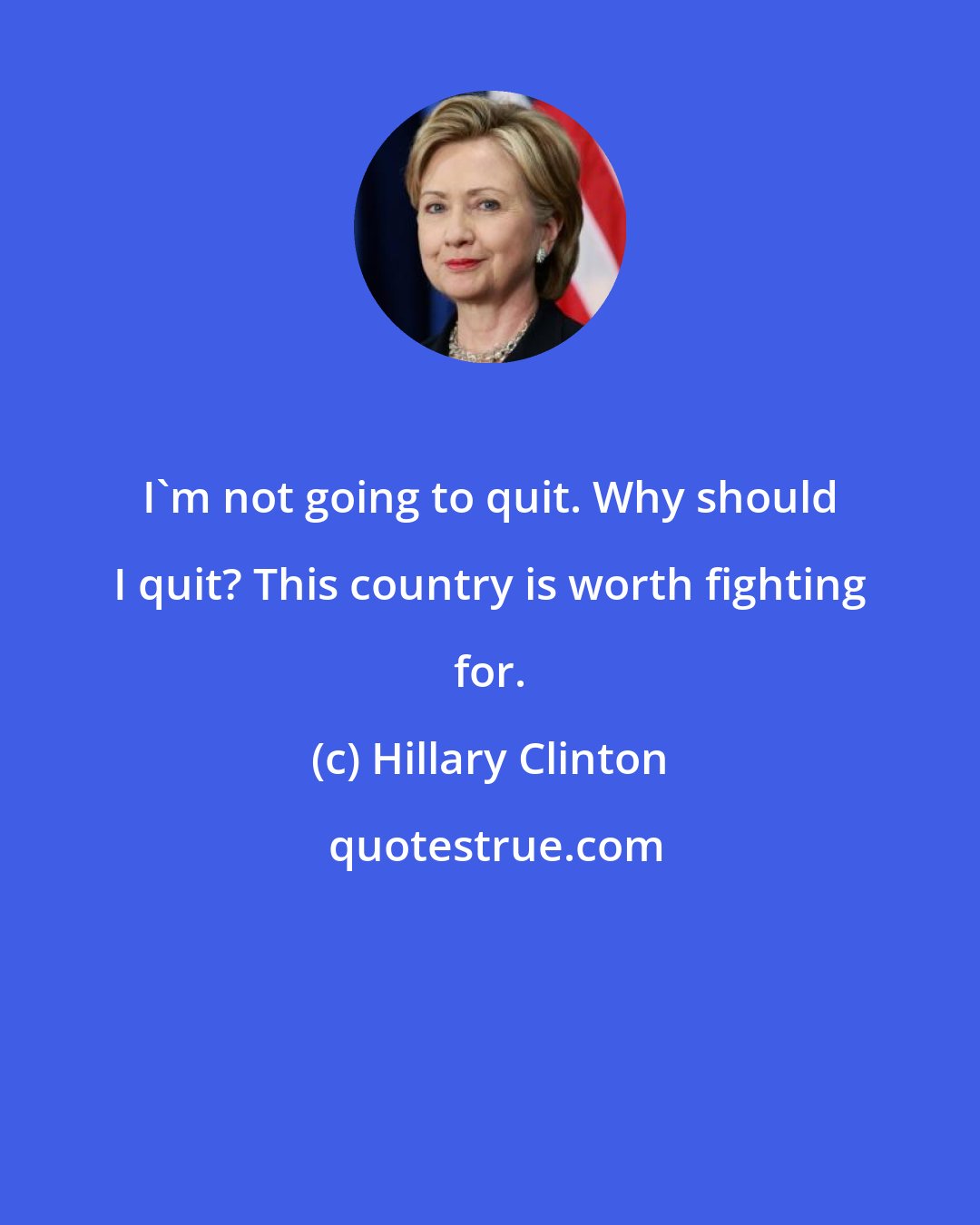Hillary Clinton: I'm not going to quit. Why should I quit? This country is worth fighting for.