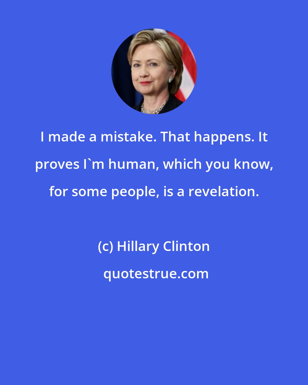 Hillary Clinton: I made a mistake. That happens. It proves I'm human, which you know, for some people, is a revelation.