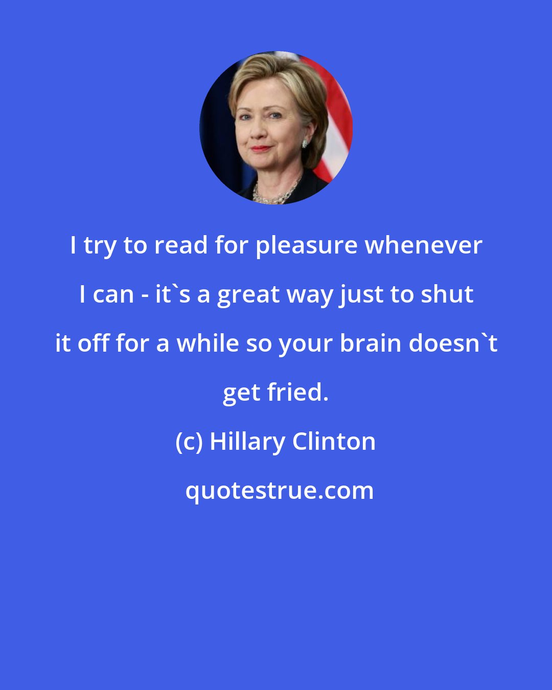 Hillary Clinton: I try to read for pleasure whenever I can - it's a great way just to shut it off for a while so your brain doesn't get fried.