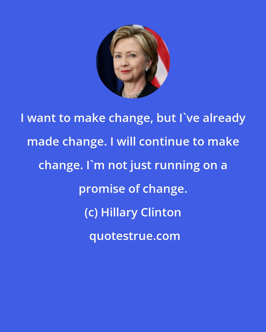 Hillary Clinton: I want to make change, but I've already made change. I will continue to make change. I'm not just running on a promise of change.