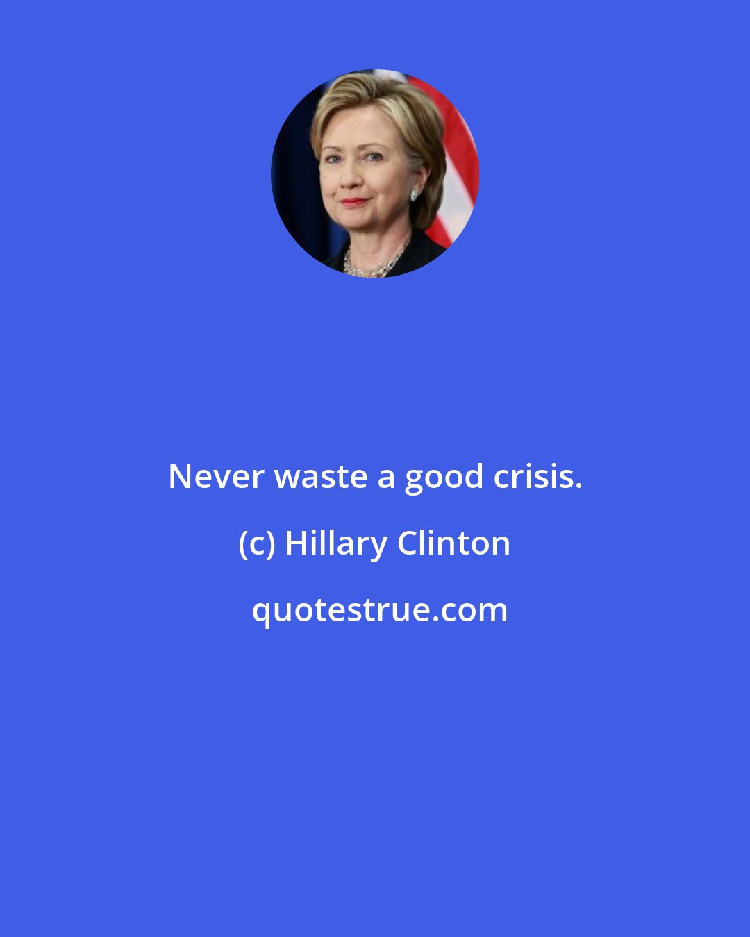 Hillary Clinton: Never waste a good crisis.