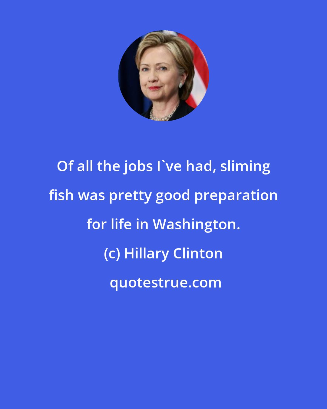 Hillary Clinton: Of all the jobs I've had, sliming fish was pretty good preparation for life in Washington.