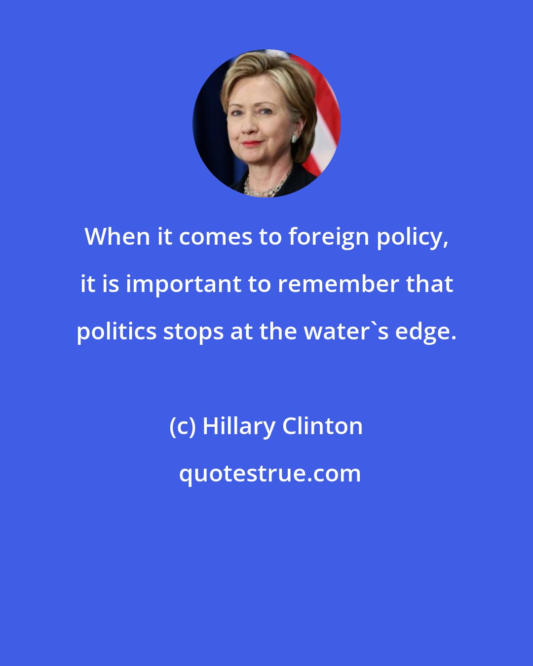 Hillary Clinton: When it comes to foreign policy, it is important to remember that politics stops at the water's edge.