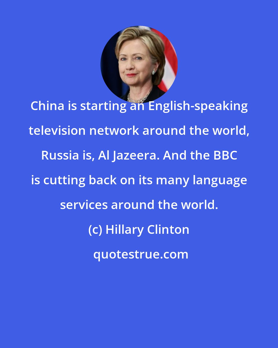 Hillary Clinton: China is starting an English-speaking television network around the world, Russia is, Al Jazeera. And the BBC is cutting back on its many language services around the world.