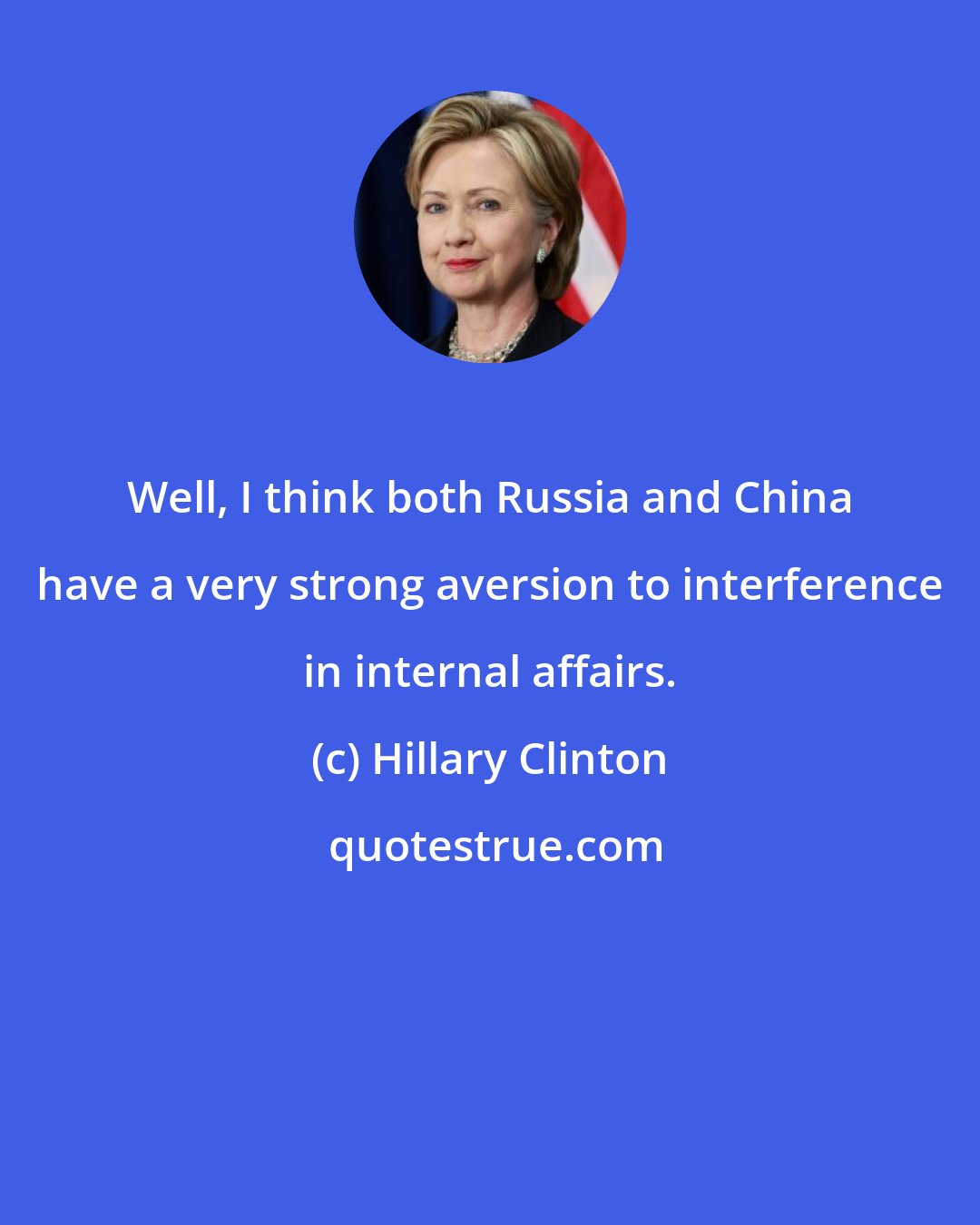 Hillary Clinton: Well, I think both Russia and China have a very strong aversion to interference in internal affairs.