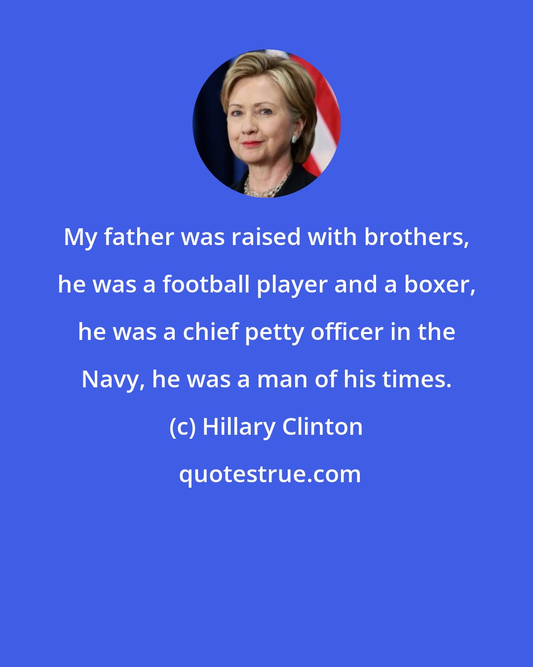 Hillary Clinton: My father was raised with brothers, he was a football player and a boxer, he was a chief petty officer in the Navy, he was a man of his times.