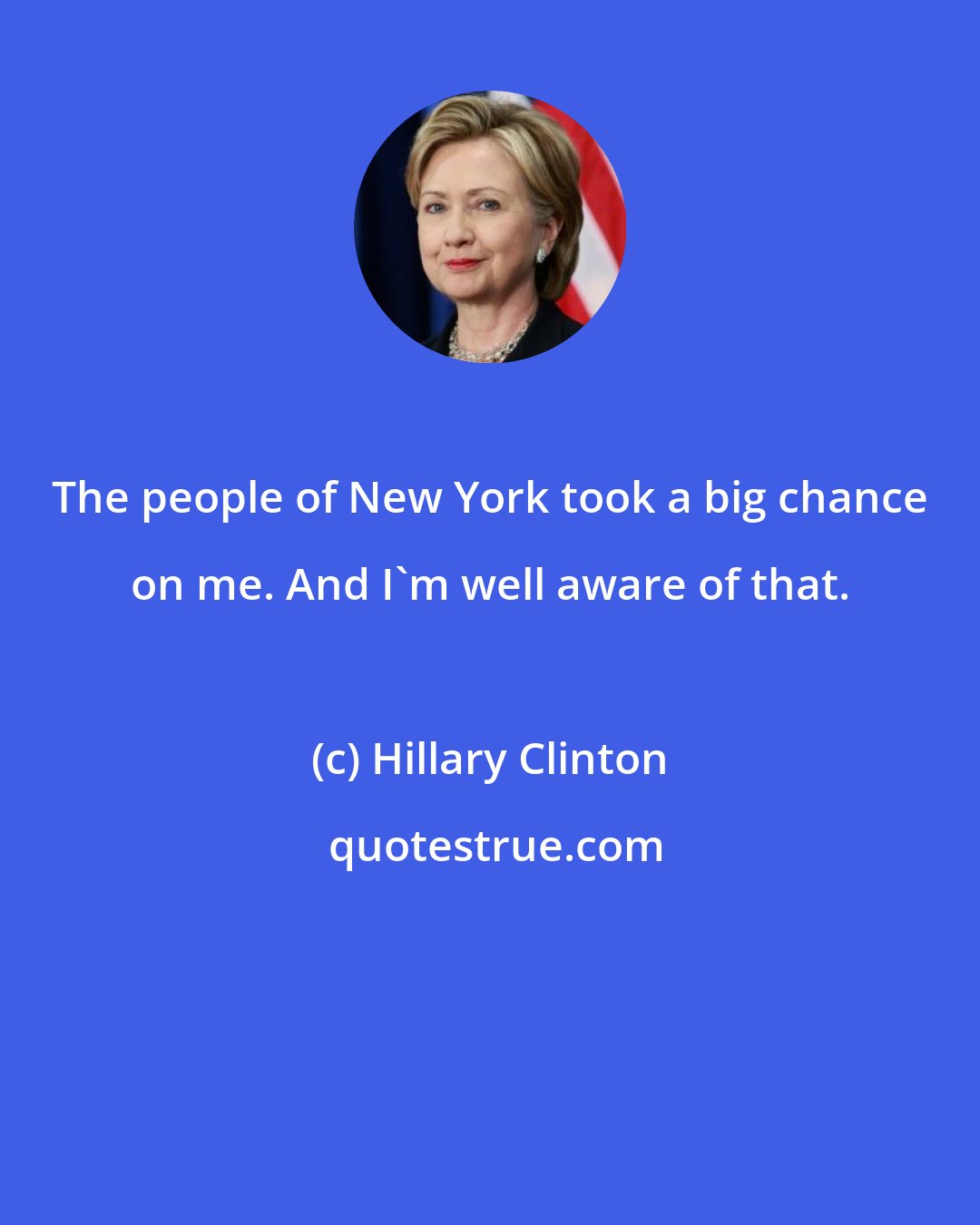 Hillary Clinton: The people of New York took a big chance on me. And I'm well aware of that.