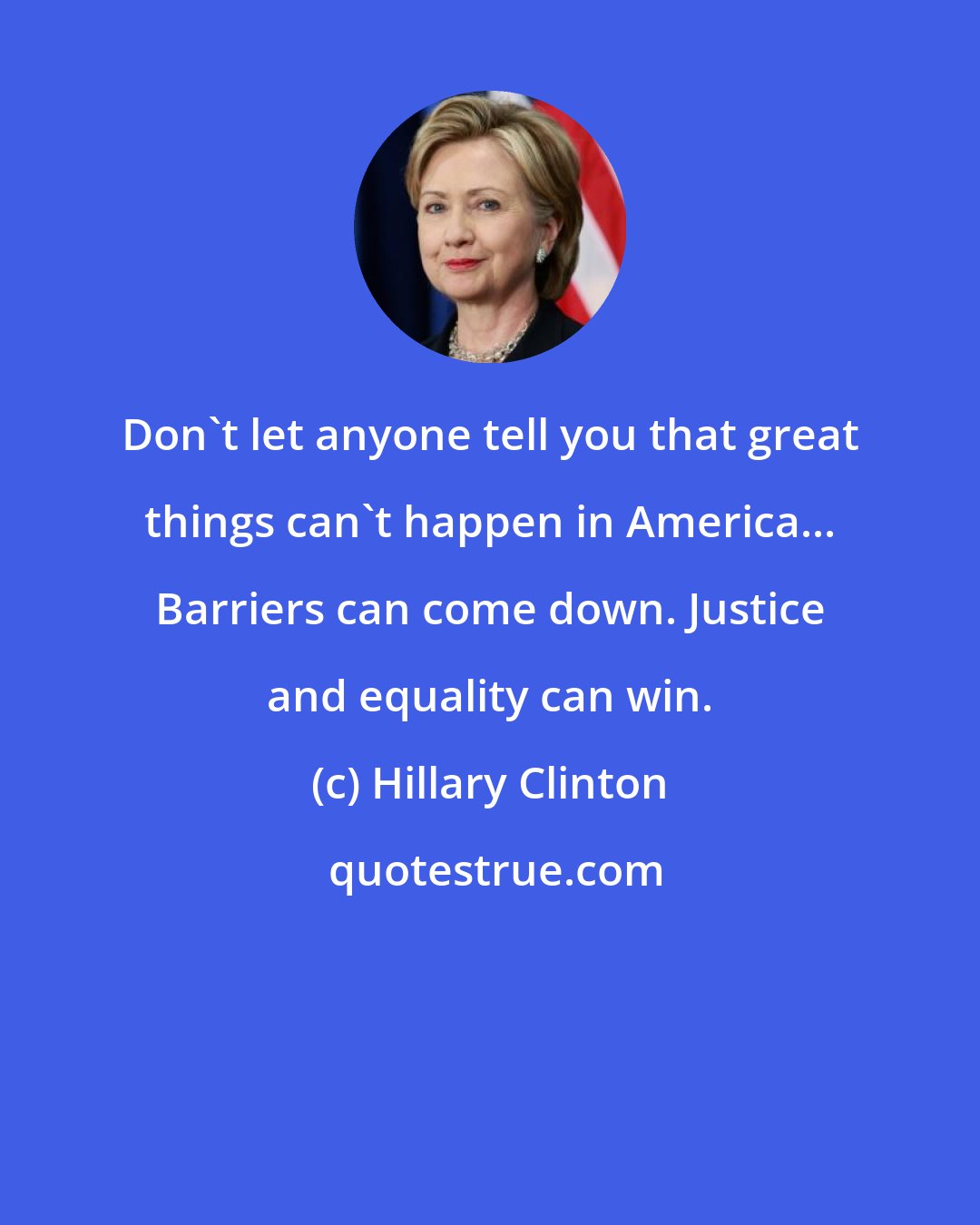 Hillary Clinton: Don't let anyone tell you that great things can't happen in America... Barriers can come down. Justice and equality can win.