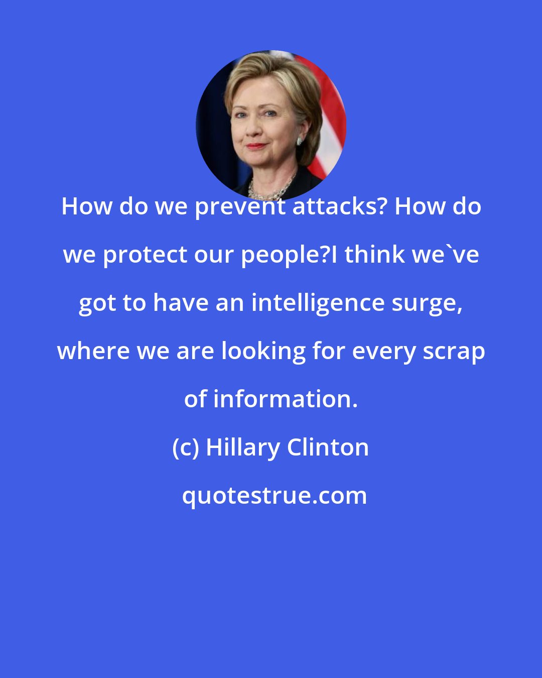 Hillary Clinton: How do we prevent attacks? How do we protect our people?I think we've got to have an intelligence surge, where we are looking for every scrap of information.