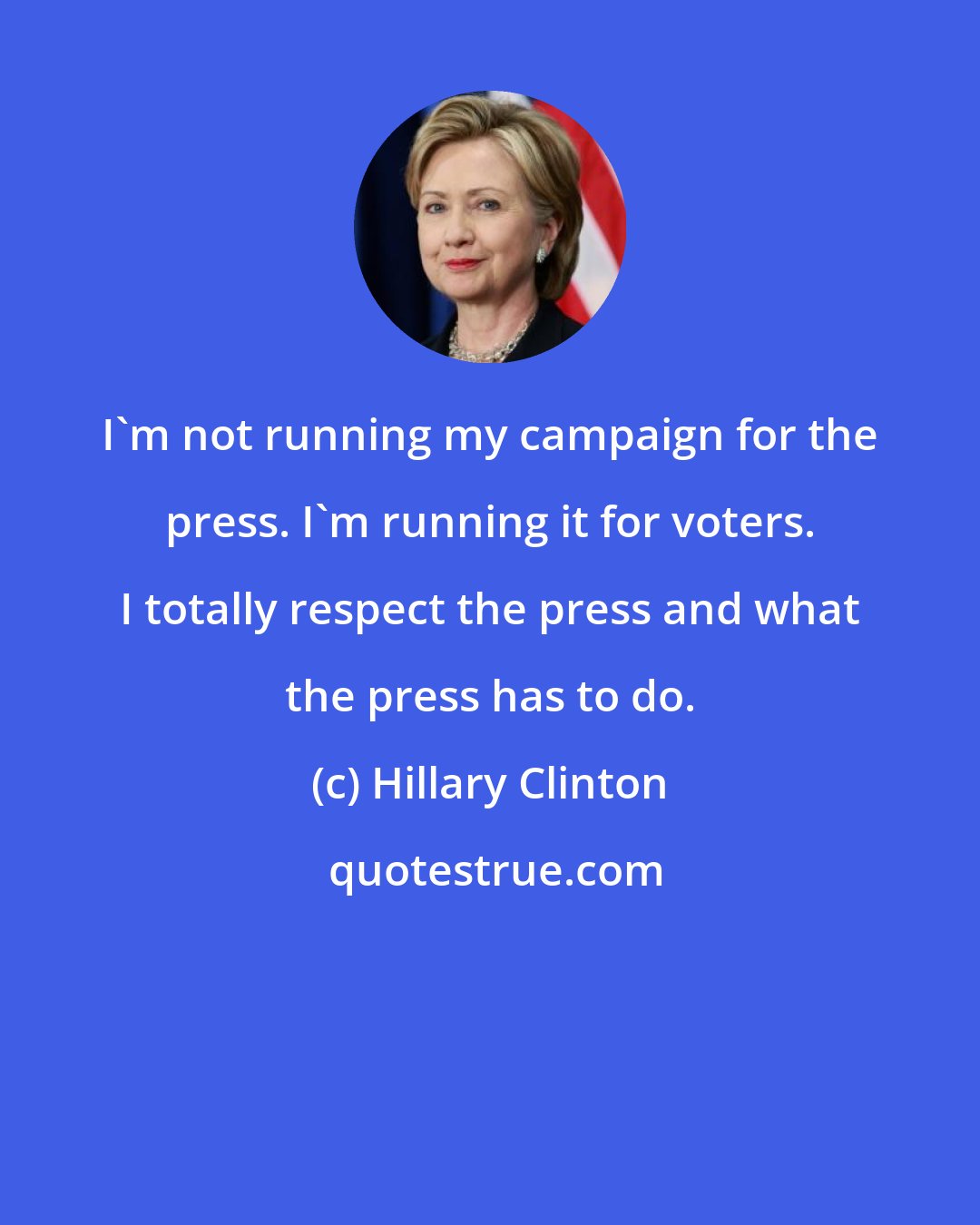 Hillary Clinton: I'm not running my campaign for the press. I'm running it for voters. I totally respect the press and what the press has to do.