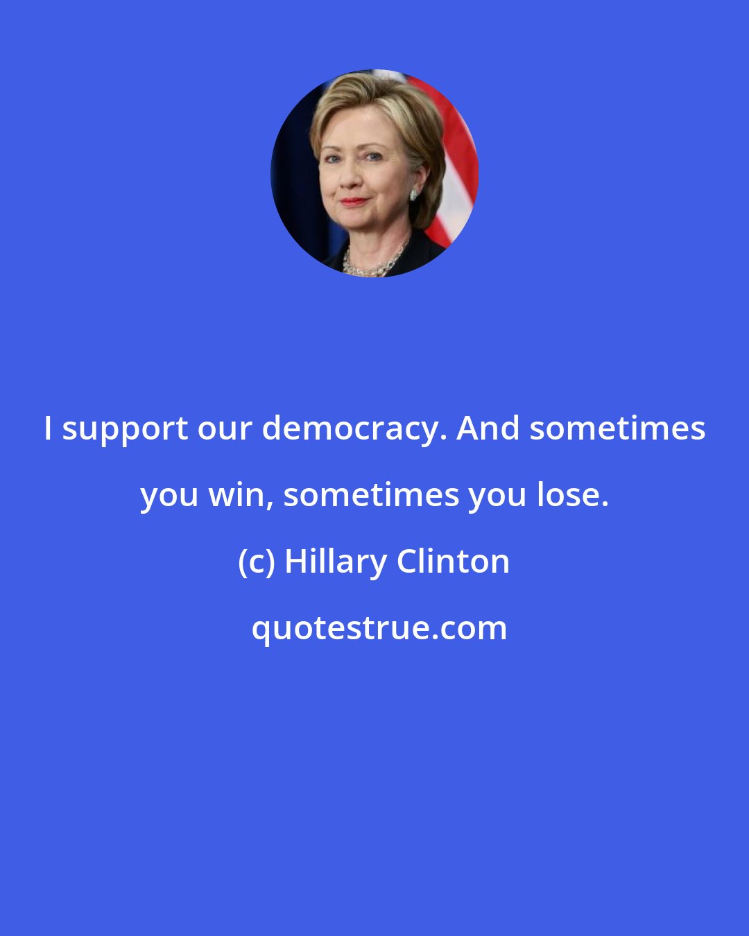 Hillary Clinton: I support our democracy. And sometimes you win, sometimes you lose.