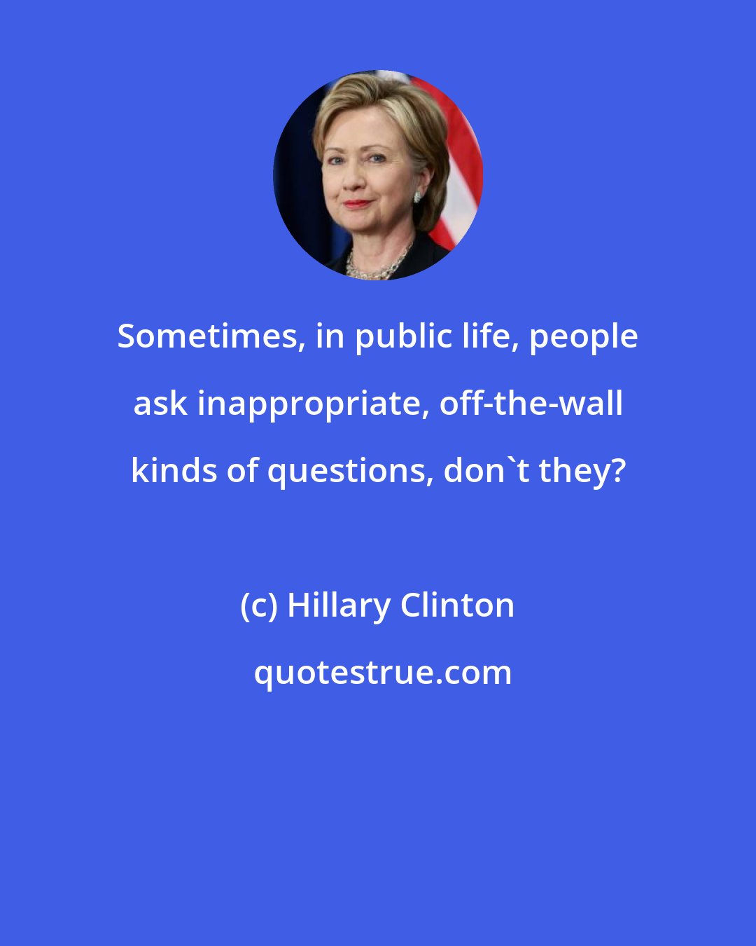 Hillary Clinton: Sometimes, in public life, people ask inappropriate, off-the-wall kinds of questions, don't they?