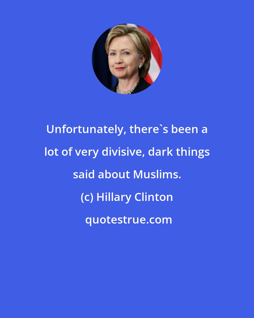 Hillary Clinton: Unfortunately, there's been a lot of very divisive, dark things said about Muslims.