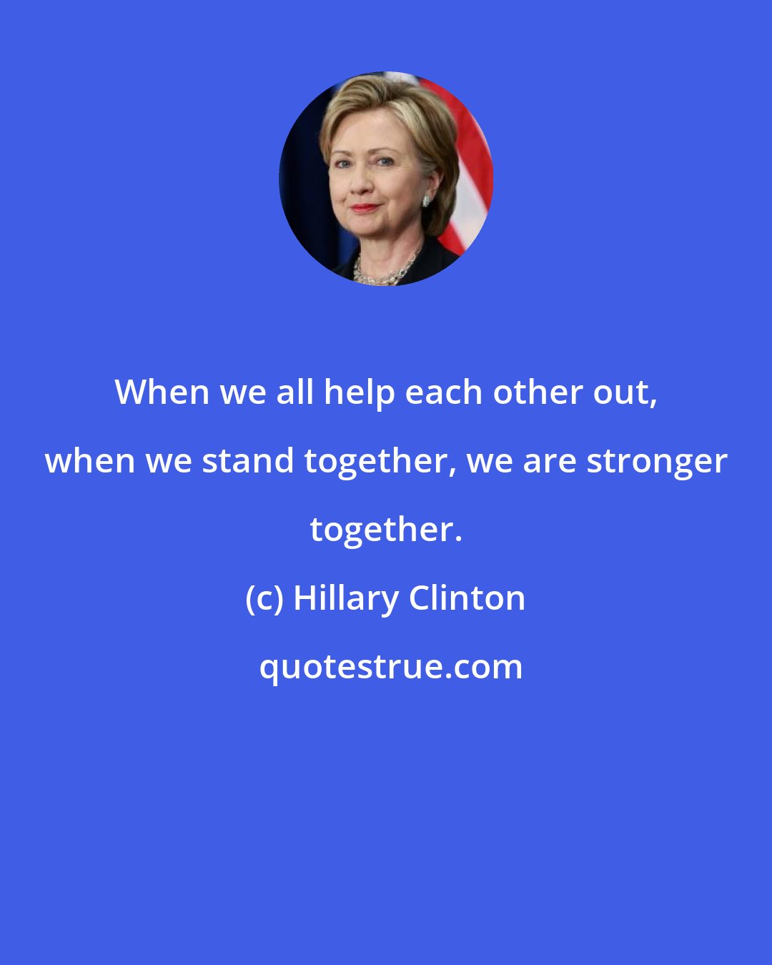 Hillary Clinton: When we all help each other out, when we stand together, we are stronger together.