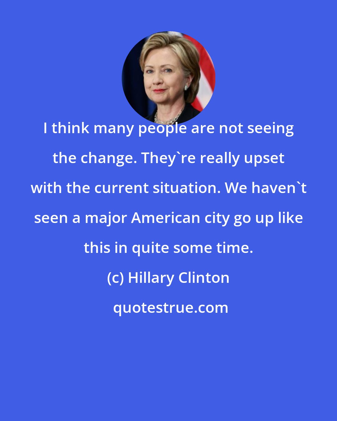 Hillary Clinton: I think many people are not seeing the change. They`re really upset with the current situation. We haven`t seen a major American city go up like this in quite some time.