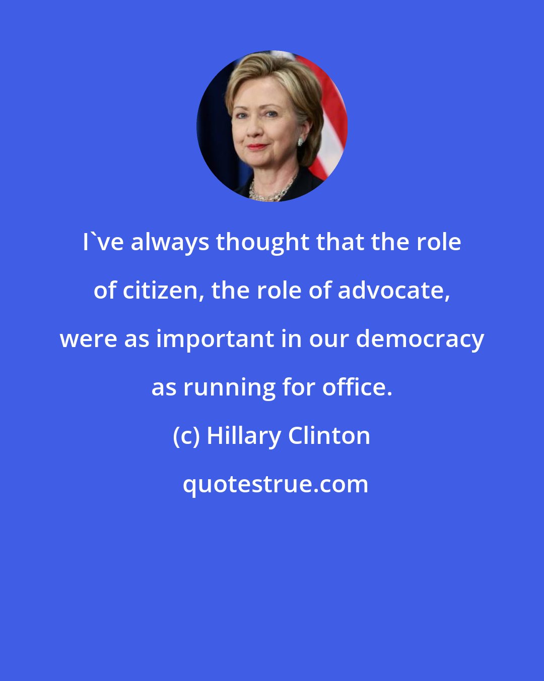 Hillary Clinton: I've always thought that the role of citizen, the role of advocate, were as important in our democracy as running for office.