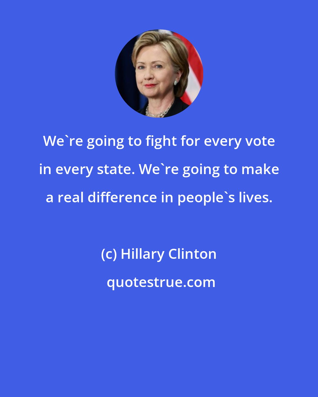 Hillary Clinton: We're going to fight for every vote in every state. We're going to make a real difference in people's lives.